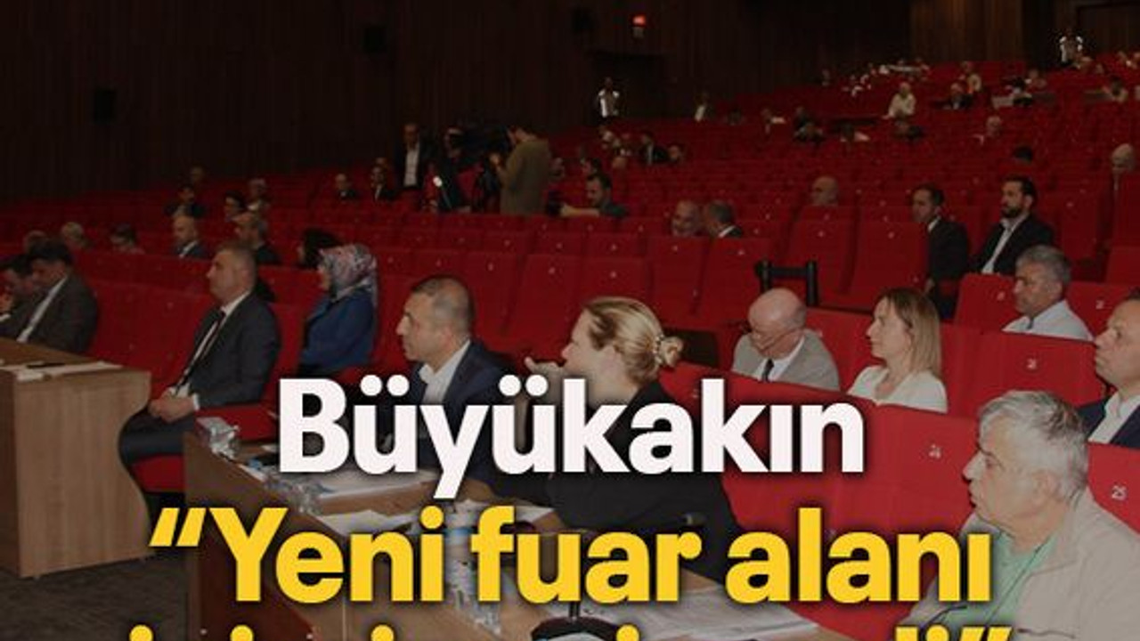 Büyükakın“Yeni fuar alanı içimize sinmeli”